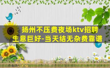 扬州不压费夜场ktv招聘生意巨好-当天结无杂费靠谱